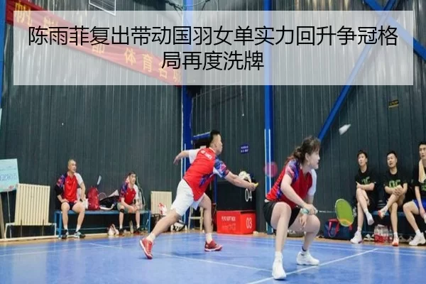 陈雨菲复出带动国羽女单实力回升争冠格局再度洗牌