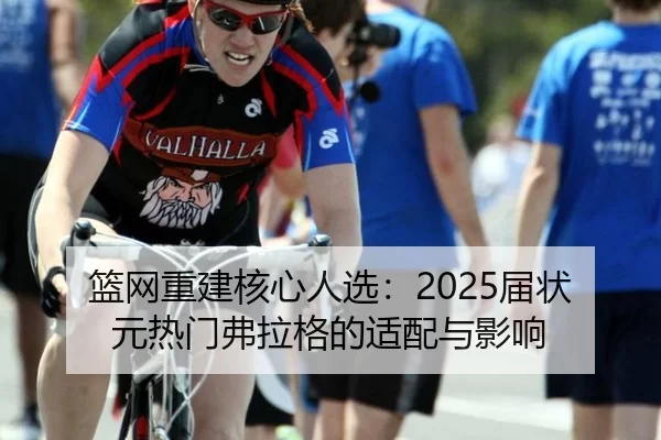 篮网重建核心人选：2025届状元热门弗拉格的适配与影响