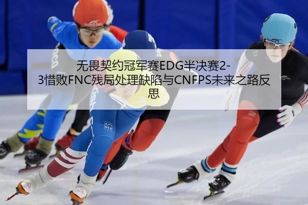 无畏契约冠军赛EDG半决赛2-3惜败FNC残局处理缺陷与CNFPS未来之路反思